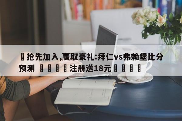 ✅抢先加入,赢取豪礼:拜仁vs弗赖堡比分预测 🏆注册送18元🎁