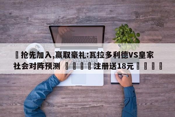 ✅抢先加入,赢取豪礼:瓦拉多利德VS皇家社会对阵预测 🏆注册送18元🎁