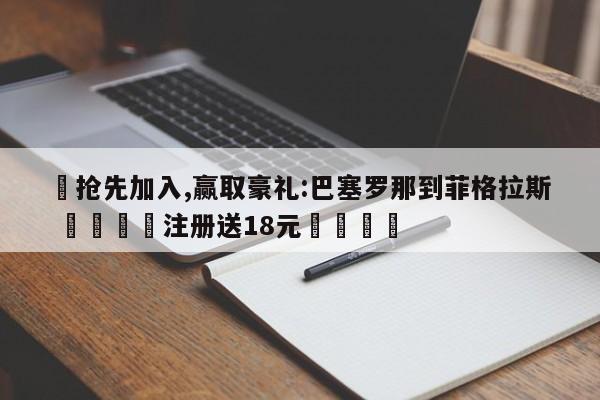 ✅抢先加入,赢取豪礼:巴塞罗那到菲格拉斯 🏆注册送18元🎁