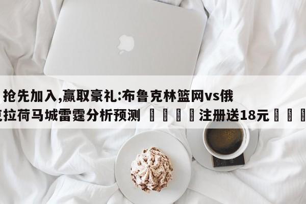 ✅抢先加入,赢取豪礼:布鲁克林篮网vs俄克拉荷马城雷霆分析预测 🏆注册送18元🎁