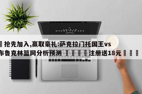 ✅抢先加入,赢取豪礼:萨克拉门托国王vs布鲁克林篮网分析预测 🏆注册送18元🎁