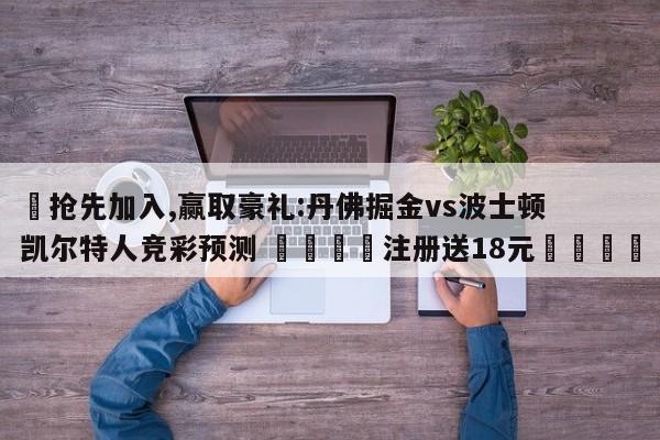 ✅抢先加入,赢取豪礼:丹佛掘金vs波士顿凯尔特人竞彩预测 🏆注册送18元🎁