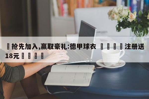 ✅抢先加入,赢取豪礼:德甲球衣 🏆注册送18元🎁