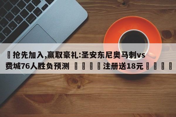 ✅抢先加入,赢取豪礼:圣安东尼奥马刺vs费城76人胜负预测 🏆注册送18元🎁