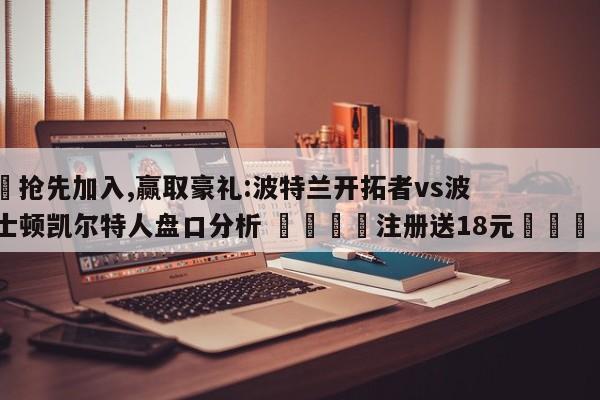 ✅抢先加入,赢取豪礼:波特兰开拓者vs波士顿凯尔特人盘口分析 🏆注册送18元🎁