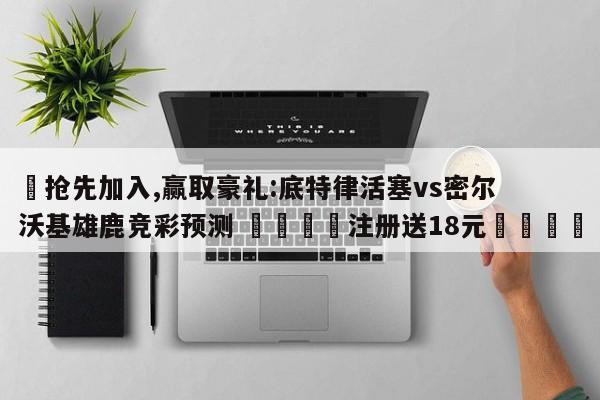 ✅抢先加入,赢取豪礼:底特律活塞vs密尔沃基雄鹿竞彩预测 🏆注册送18元🎁
