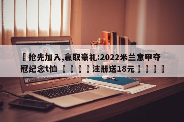 ✅抢先加入,赢取豪礼:2022米兰意甲夺冠纪念t恤 🏆注册送18元🎁