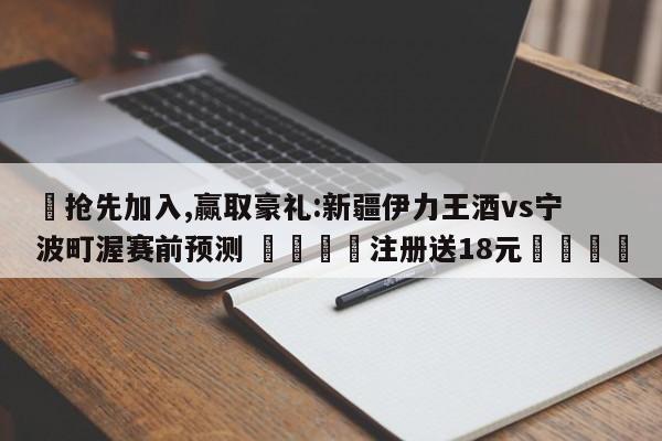 ✅抢先加入,赢取豪礼:新疆伊力王酒vs宁波町渥赛前预测 🏆注册送18元🎁