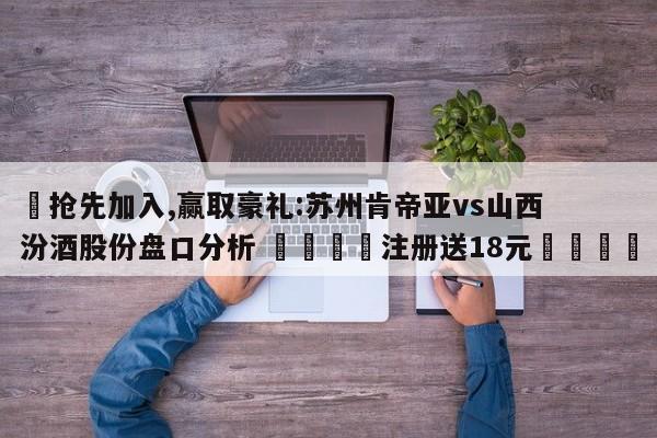 ✅抢先加入,赢取豪礼:苏州肯帝亚vs山西汾酒股份盘口分析 🏆注册送18元🎁