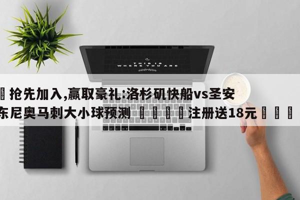 ✅抢先加入,赢取豪礼:洛杉矶快船vs圣安东尼奥马刺大小球预测 🏆注册送18元🎁