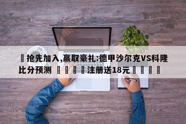 ✅抢先加入,赢取豪礼:德甲沙尔克VS科隆比分预测 🏆注册送18元🎁