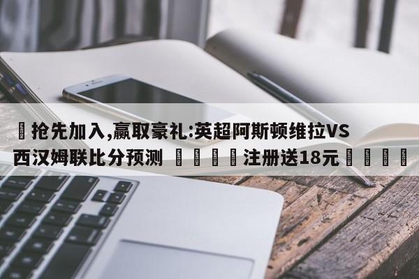 ✅抢先加入,赢取豪礼:英超阿斯顿维拉VS西汉姆联比分预测 🏆注册送18元🎁