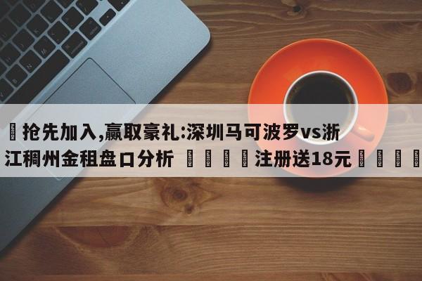 ✅抢先加入,赢取豪礼:深圳马可波罗vs浙江稠州金租盘口分析 🏆注册送18元🎁