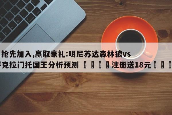 ✅抢先加入,赢取豪礼:明尼苏达森林狼vs萨克拉门托国王分析预测 🏆注册送18元🎁