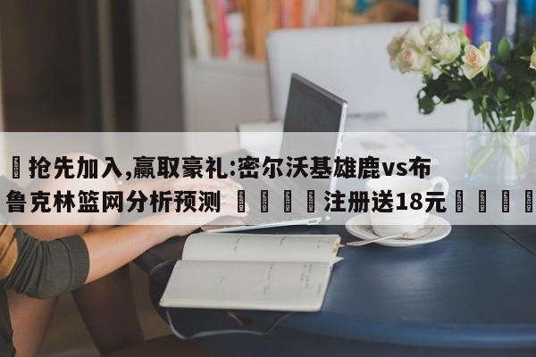 ✅抢先加入,赢取豪礼:密尔沃基雄鹿vs布鲁克林篮网分析预测 🏆注册送18元🎁