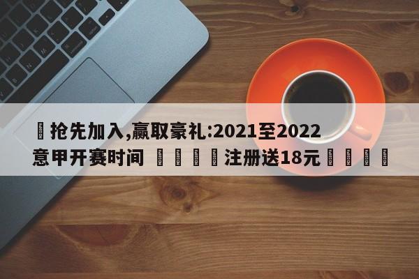 ✅抢先加入,赢取豪礼:2021至2022意甲开赛时间 🏆注册送18元🎁