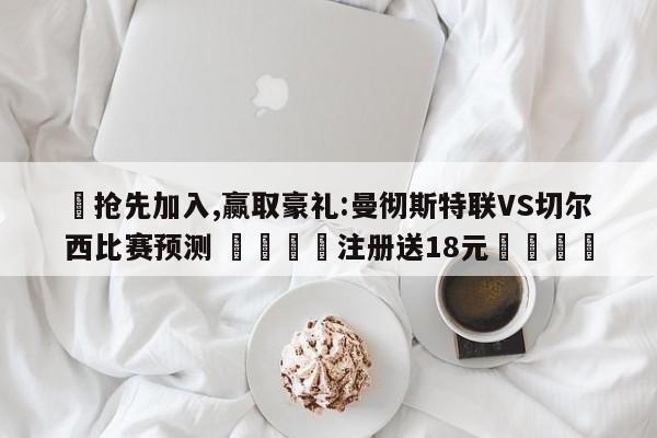 ✅抢先加入,赢取豪礼:曼彻斯特联VS切尔西比赛预测 🏆注册送18元🎁