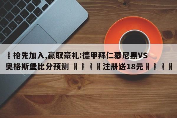 ✅抢先加入,赢取豪礼:德甲拜仁慕尼黑VS奥格斯堡比分预测 🏆注册送18元🎁