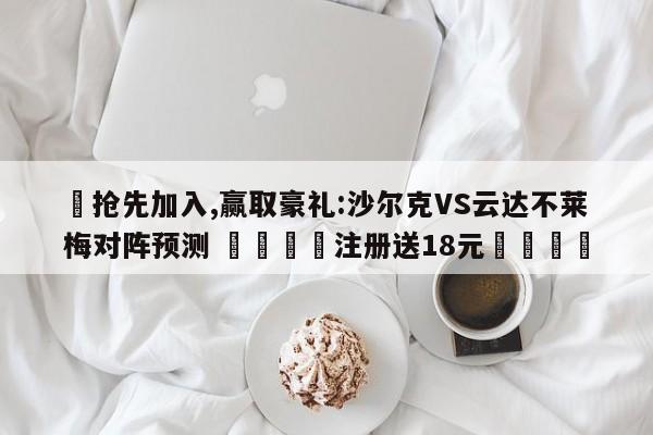 ✅抢先加入,赢取豪礼:沙尔克VS云达不莱梅对阵预测 🏆注册送18元🎁