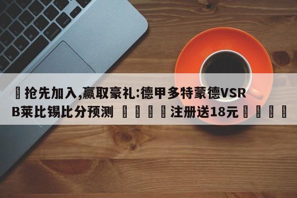 ✅抢先加入,赢取豪礼:德甲多特蒙德VSRB莱比锡比分预测 🏆注册送18元🎁