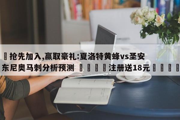 ✅抢先加入,赢取豪礼:夏洛特黄蜂vs圣安东尼奥马刺分析预测 🏆注册送18元🎁