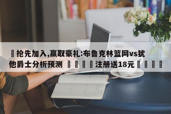 ✅抢先加入,赢取豪礼:布鲁克林篮网vs犹他爵士分析预测 🏆注册送18元🎁