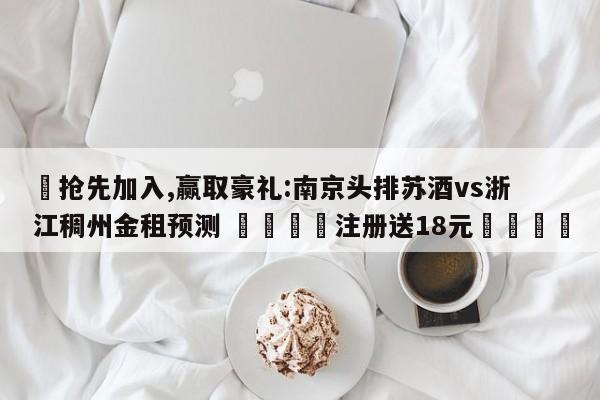 ✅抢先加入,赢取豪礼:南京头排苏酒vs浙江稠州金租预测 🏆注册送18元🎁