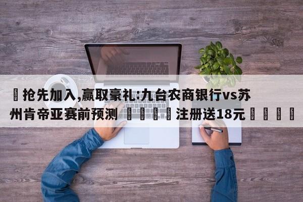 ✅抢先加入,赢取豪礼:九台农商银行vs苏州肯帝亚赛前预测 🏆注册送18元🎁