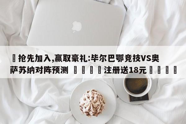 ✅抢先加入,赢取豪礼:毕尔巴鄂竞技VS奥萨苏纳对阵预测 🏆注册送18元🎁