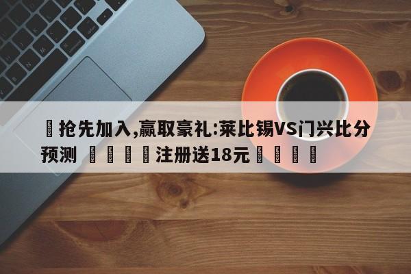✅抢先加入,赢取豪礼:莱比锡VS门兴比分预测 🏆注册送18元🎁