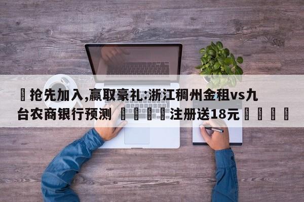 ✅抢先加入,赢取豪礼:浙江稠州金租vs九台农商银行预测 🏆注册送18元🎁