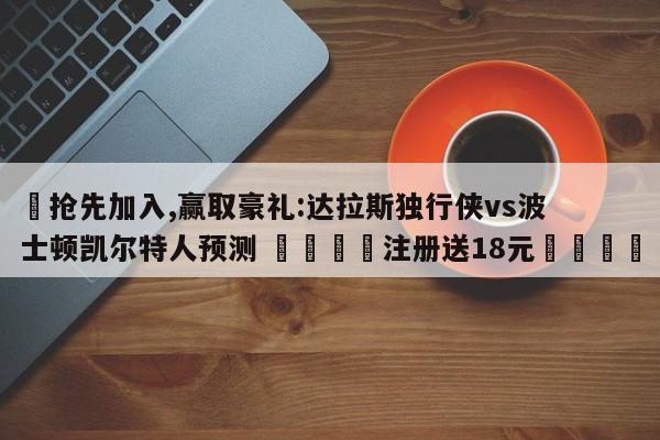 ✅抢先加入,赢取豪礼:达拉斯独行侠vs波士顿凯尔特人预测 🏆注册送18元🎁