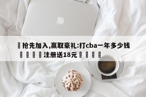 ✅抢先加入,赢取豪礼:打cba一年多少钱 🏆注册送18元🎁