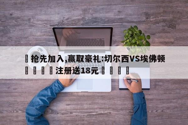 ✅抢先加入,赢取豪礼:切尔西VS埃佛顿 🏆注册送18元🎁