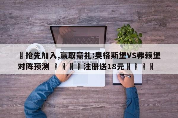 ✅抢先加入,赢取豪礼:奥格斯堡VS弗赖堡对阵预测 🏆注册送18元🎁