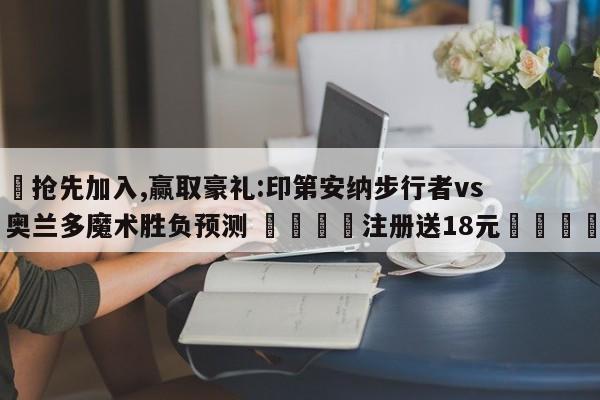 ✅抢先加入,赢取豪礼:印第安纳步行者vs奥兰多魔术胜负预测 🏆注册送18元🎁