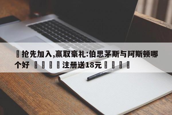 ✅抢先加入,赢取豪礼:伯思茅斯与阿斯顿哪个好 🏆注册送18元🎁