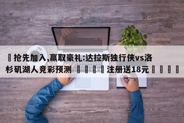 ✅抢先加入,赢取豪礼:达拉斯独行侠vs洛杉矶湖人竞彩预测 🏆注册送18元🎁