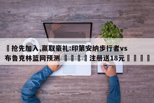 ✅抢先加入,赢取豪礼:印第安纳步行者vs布鲁克林篮网预测 🏆注册送18元🎁