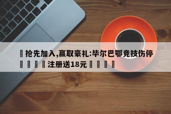 ✅抢先加入,赢取豪礼:毕尔巴鄂竞技伤停 🏆注册送18元🎁