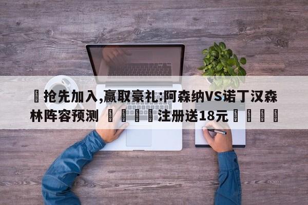 ✅抢先加入,赢取豪礼:阿森纳VS诺丁汉森林阵容预测 🏆注册送18元🎁