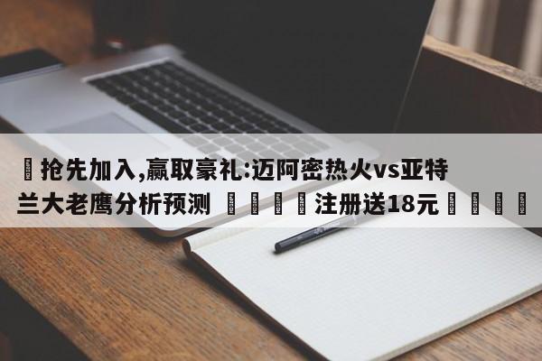 ✅抢先加入,赢取豪礼:迈阿密热火vs亚特兰大老鹰分析预测 🏆注册送18元🎁