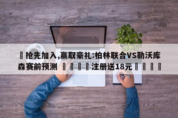 ✅抢先加入,赢取豪礼:柏林联合VS勒沃库森赛前预测 🏆注册送18元🎁