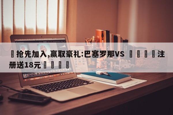 ✅抢先加入,赢取豪礼:巴塞罗那VS 🏆注册送18元🎁