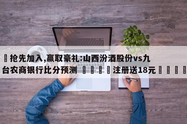 ✅抢先加入,赢取豪礼:山西汾酒股份vs九台农商银行比分预测 🏆注册送18元🎁
