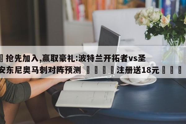 ✅抢先加入,赢取豪礼:波特兰开拓者vs圣安东尼奥马刺对阵预测 🏆注册送18元🎁