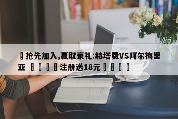 ✅抢先加入,赢取豪礼:赫塔费VS阿尔梅里亚 🏆注册送18元🎁