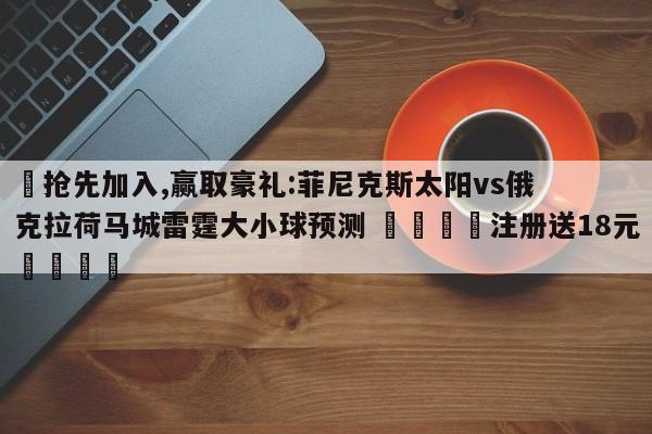 ✅抢先加入,赢取豪礼:菲尼克斯太阳vs俄克拉荷马城雷霆大小球预测 🏆注册送18元🎁