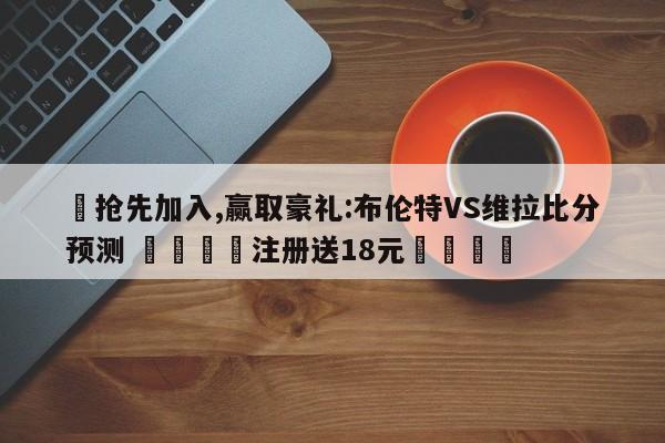 ✅抢先加入,赢取豪礼:布伦特VS维拉比分预测 🏆注册送18元🎁