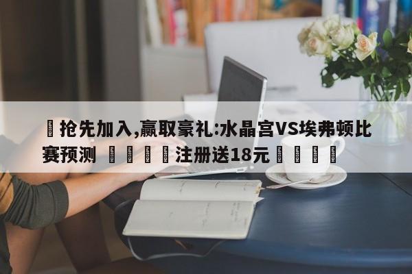 ✅抢先加入,赢取豪礼:水晶宫VS埃弗顿比赛预测 🏆注册送18元🎁